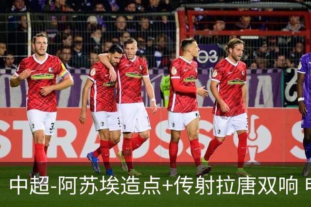 中超-阿苏埃造点+传射拉唐双响 申花客场4-1英博结束7轮不胜