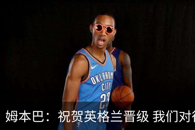 姆本巴：祝贺英格兰晋级 我们对得上自己身上的球衣