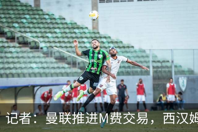 记者：曼联推进M费交易，西汉姆联要价8000万-8500万镑