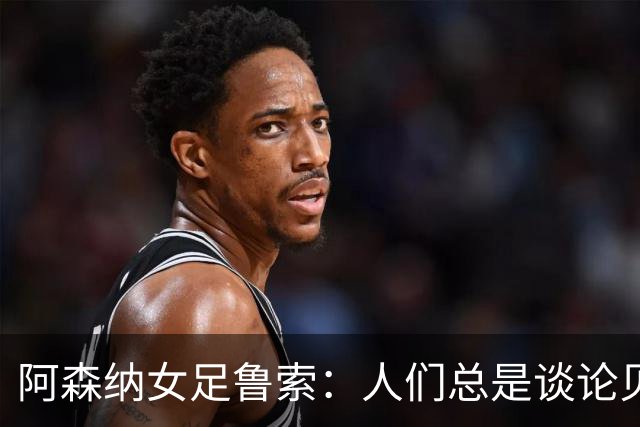 阿森纳女足鲁索：人们总是谈论贝利老马 但我是看梅西踢球长大的