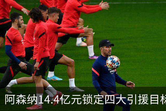 阿森纳14.4亿元锁定四大引援目标，免签西甲铁卫堪称神操作