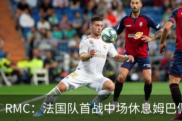 RMC：法国队首战中场休息姆巴佩发言，要求全队付出更多努力